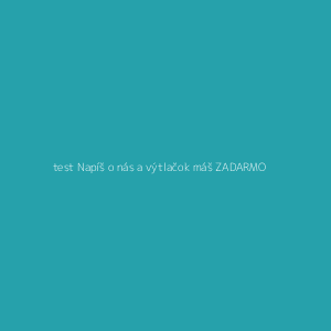 test Napíš o nás a výtlačok máš ZADARMO